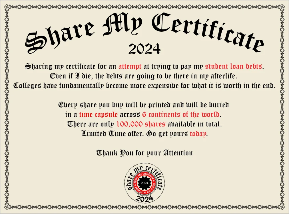 Selling shares on my college certificate trying to pay for my eternal debt that is student loan. For every share you buy, it will be printed and buried in a time capsule across 6 continents. There are only 100,000 in total. Go get yours soon